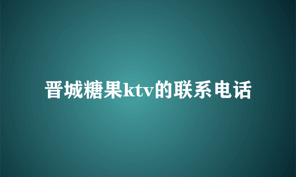 晋城糖果ktv的联系电话