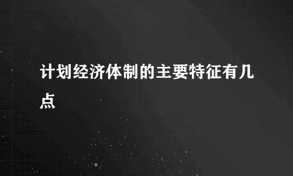 计划经济体制的主要特征有几点