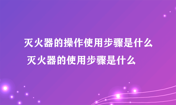 灭火器的操作使用步骤是什么 灭火器的使用步骤是什么