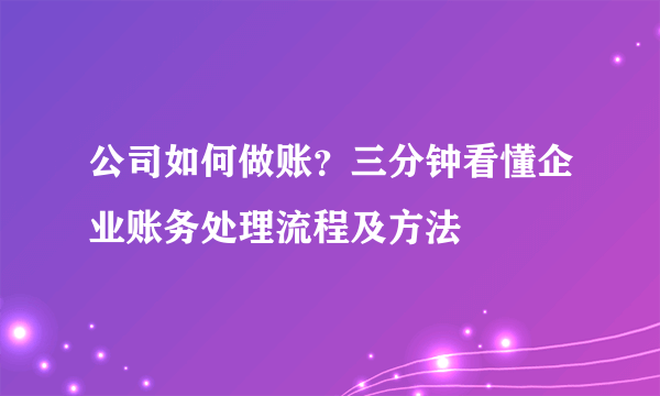 公司如何做账？三分钟看懂企业账务处理流程及方法