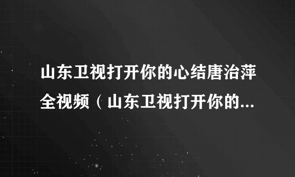 山东卫视打开你的心结唐治萍全视频（山东卫视打开你的心结唐治萍）