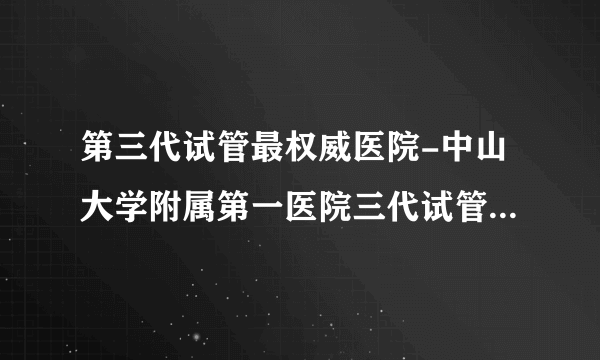 第三代试管最权威医院-中山大学附属第一医院三代试管（2023年更新（知乎/微博）v5.8.9）