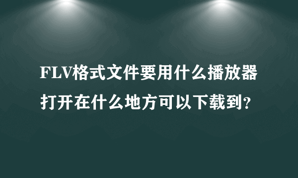 FLV格式文件要用什么播放器打开在什么地方可以下载到？