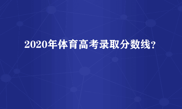 2020年体育高考录取分数线？