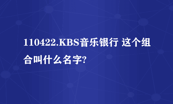 110422.KBS音乐银行 这个组合叫什么名字?