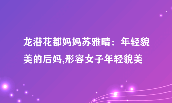 龙潜花都妈妈苏雅晴：年轻貌美的后妈,形容女子年轻貌美