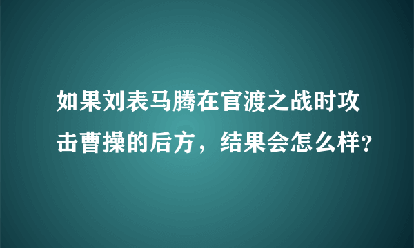 如果刘表马腾在官渡之战时攻击曹操的后方，结果会怎么样？