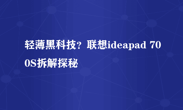 轻薄黑科技？联想ideapad 700S拆解探秘