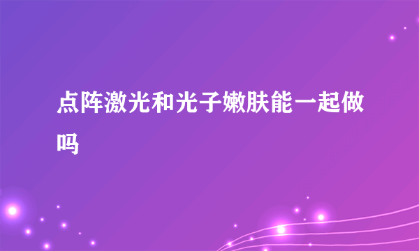 点阵激光和光子嫩肤能一起做吗