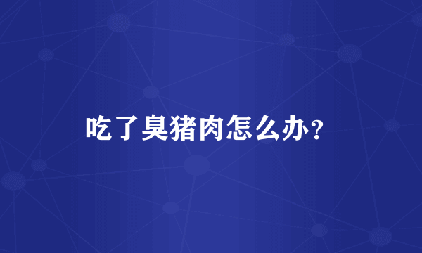 吃了臭猪肉怎么办？