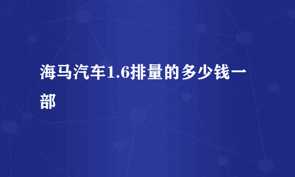 海马汽车1.6排量的多少钱一部