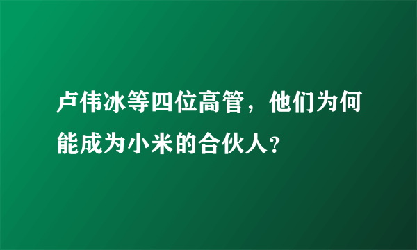 卢伟冰等四位高管，他们为何能成为小米的合伙人？