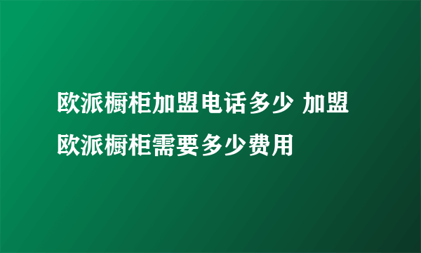 欧派橱柜加盟电话多少 加盟欧派橱柜需要多少费用