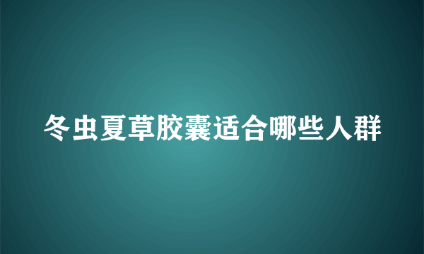 冬虫夏草胶囊适合哪些人群