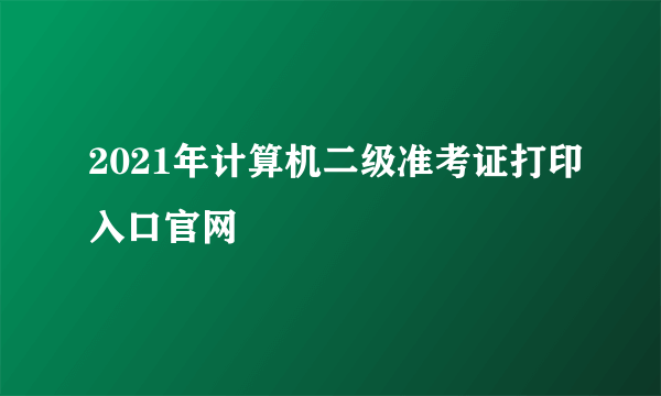 2021年计算机二级准考证打印入口官网