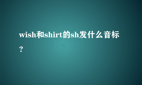 wish和shirt的sh发什么音标？