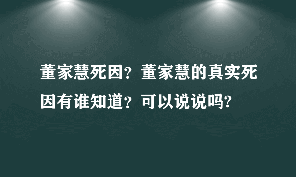 董家慧死因？董家慧的真实死因有谁知道？可以说说吗?