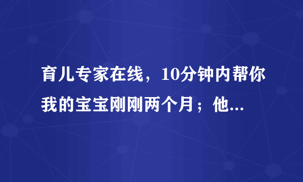 育儿专家在线，10分钟内帮你我的宝宝刚刚两个月；他两...