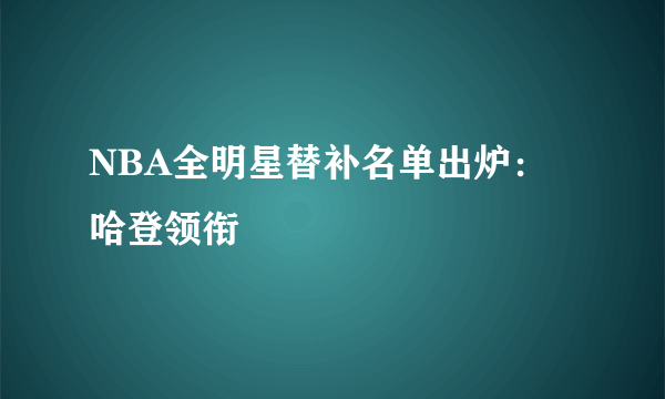 NBA全明星替补名单出炉：哈登领衔