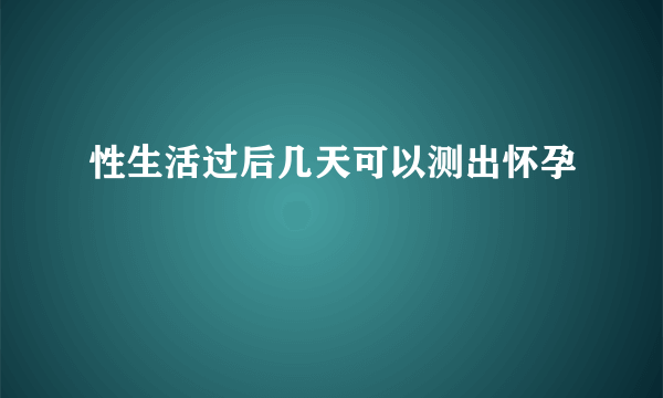 性生活过后几天可以测出怀孕