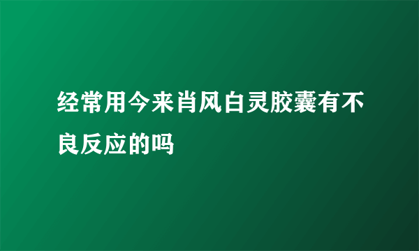 经常用今来肖风白灵胶囊有不良反应的吗