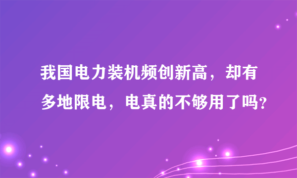 我国电力装机频创新高，却有多地限电，电真的不够用了吗？