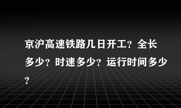 京沪高速铁路几日开工？全长多少？时速多少？运行时间多少？