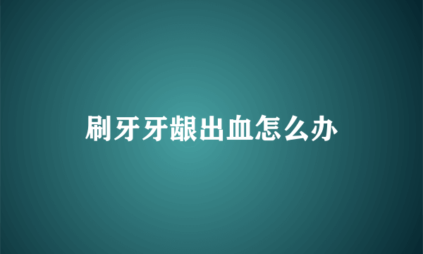 刷牙牙龈出血怎么办