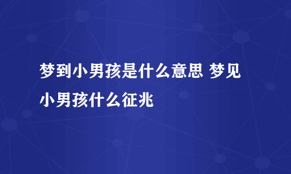 梦到小男孩是什么意思 梦见小男孩什么征兆