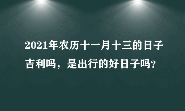 2021年农历十一月十三的日子吉利吗，是出行的好日子吗？