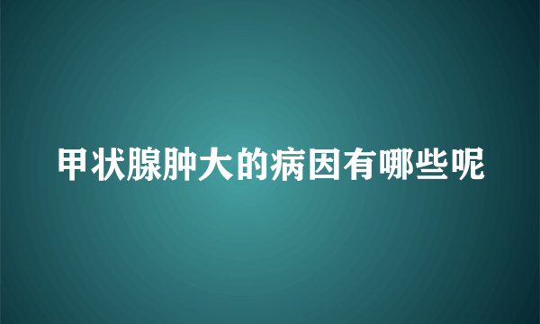 甲状腺肿大的病因有哪些呢