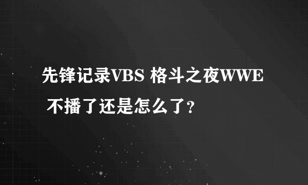 先锋记录VBS 格斗之夜WWE 不播了还是怎么了？