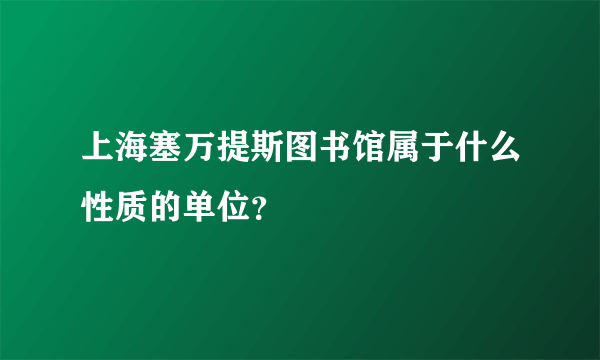 上海塞万提斯图书馆属于什么性质的单位？