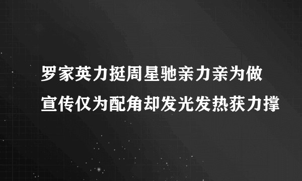 罗家英力挺周星驰亲力亲为做宣传仅为配角却发光发热获力撑