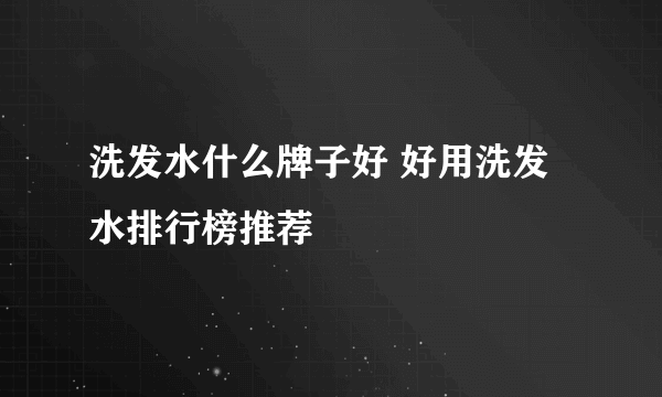 洗发水什么牌子好 好用洗发水排行榜推荐