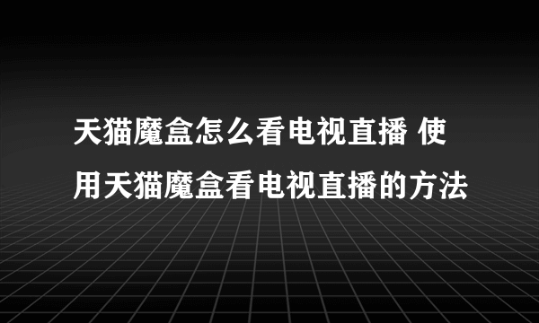 天猫魔盒怎么看电视直播 使用天猫魔盒看电视直播的方法