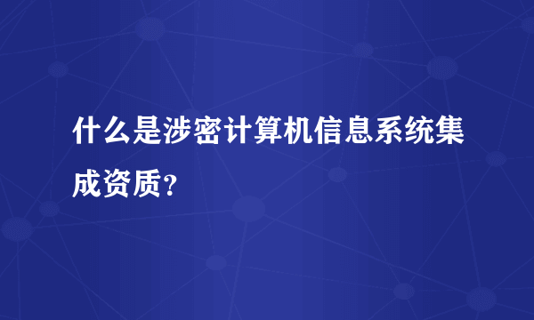 什么是涉密计算机信息系统集成资质？