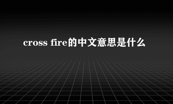 cross fire的中文意思是什么