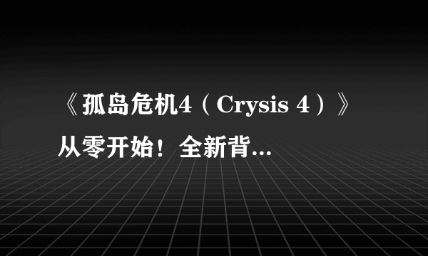 《孤岛危机4（Crysis 4）》从零开始！全新背景、全新故事