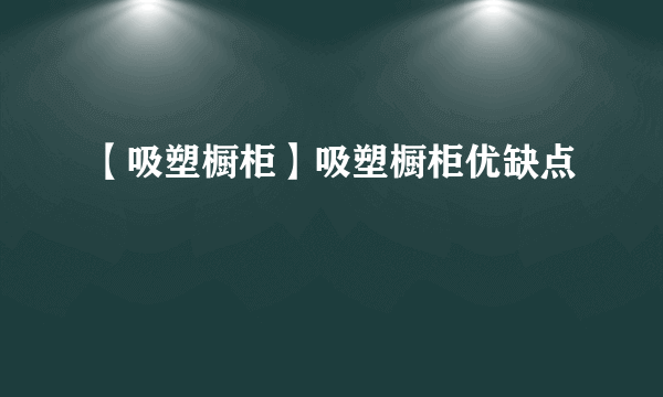 【吸塑橱柜】吸塑橱柜优缺点