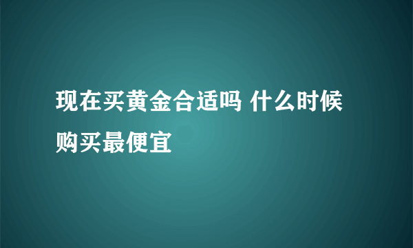 现在买黄金合适吗 什么时候购买最便宜