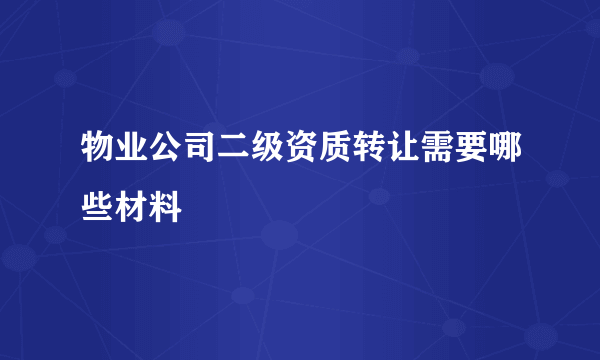 物业公司二级资质转让需要哪些材料