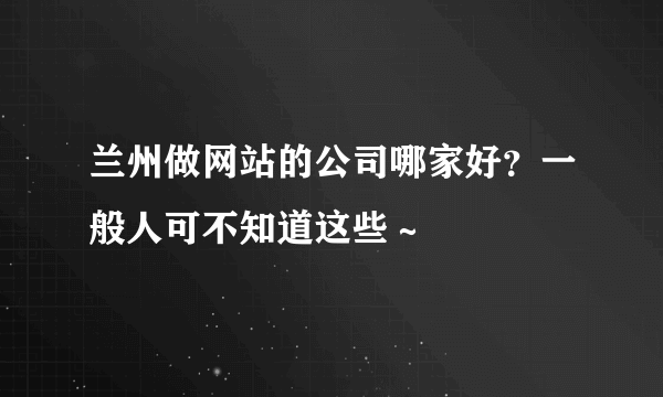 兰州做网站的公司哪家好？一般人可不知道这些～