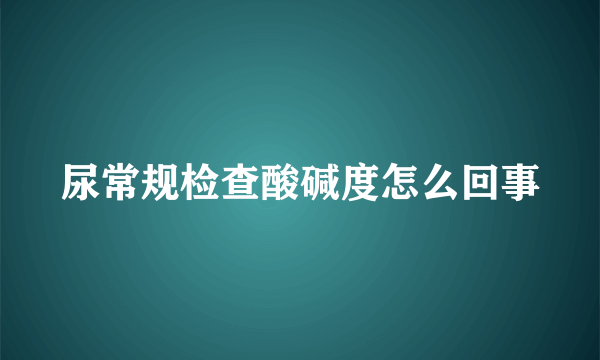 尿常规检查酸碱度怎么回事