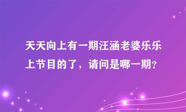 天天向上有一期汪涵老婆乐乐上节目的了，请问是哪一期？