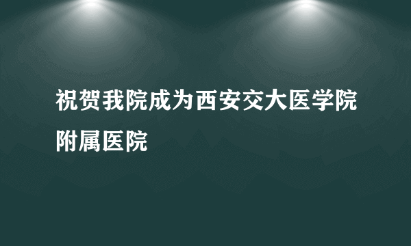 祝贺我院成为西安交大医学院附属医院