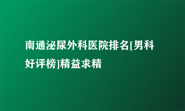 南通泌尿外科医院排名[男科好评榜]精益求精