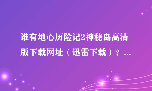 谁有地心历险记2神秘岛高清版下载网址（迅雷下载）？BT种子也行