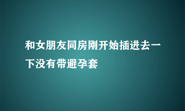 和女朋友同房刚开始插进去一下没有带避孕套