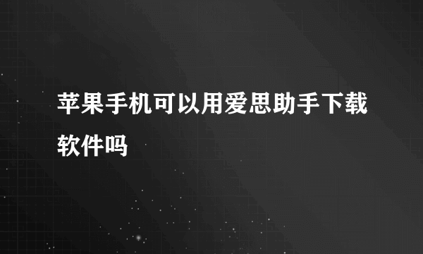 苹果手机可以用爱思助手下载软件吗